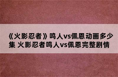 《火影忍者》鸣人vs佩恩动画多少集 火影忍者鸣人vs佩恩完整剧情